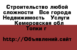 Строительство любой сложности - Все города Недвижимость » Услуги   . Кемеровская обл.,Топки г.